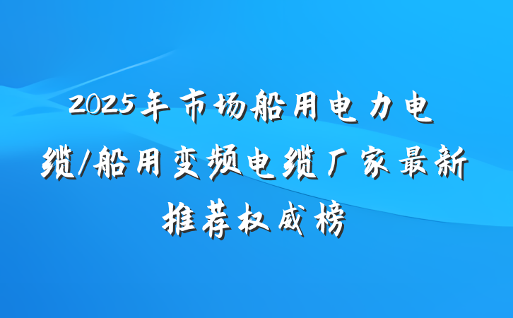 2025年市场船用电力电缆/船用变频电缆厂家最新推荐权威榜