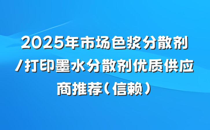 2025年市场色浆分散剂/打印墨水分散剂优质供应商推荐（信赖）