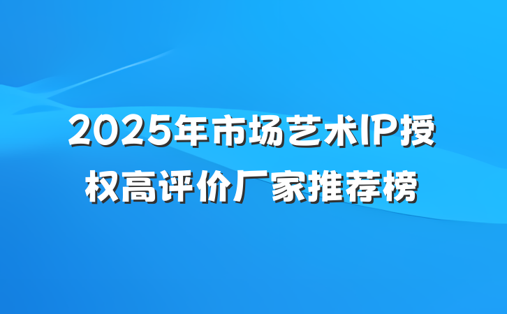 2025年市场艺术IP授权高评价厂家推荐榜