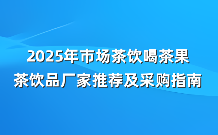 2025年市场茶饮喝茶果茶饮品厂家推荐及采购指南