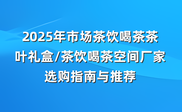 2025年市场茶饮喝茶茶叶礼盒/茶饮喝茶空间厂家选购指南与推荐