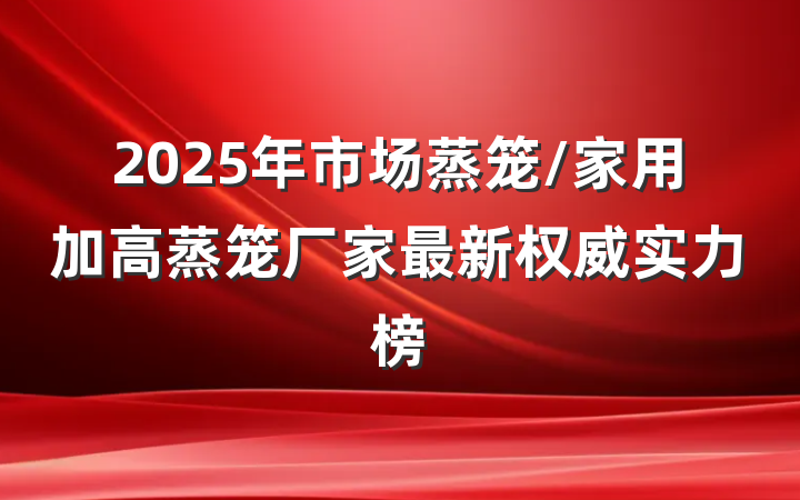 2025年市场蒸笼/家用加高蒸笼厂家最新权威实力榜
