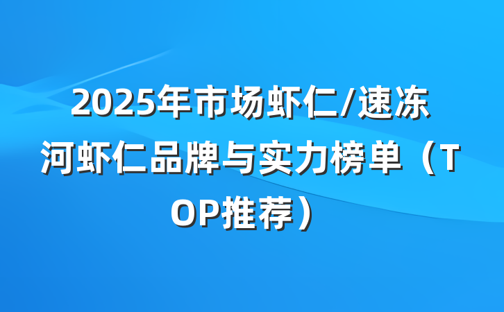 2025年市场虾仁/速冻河虾仁品牌与实力榜单（TOP推荐）