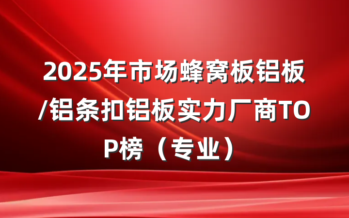 2025年市场蜂窝板铝板/铝条扣铝板实力厂商TOP榜（专业）