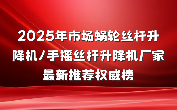 2025年市场蜗轮丝杆升降机/手摇丝杆升降机厂家最新推荐权威榜