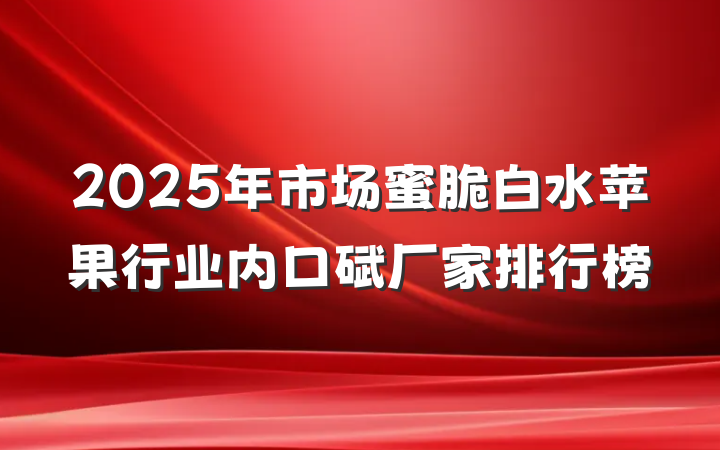 2025年市场蜜脆白水苹果行业内口碑厂家排行榜