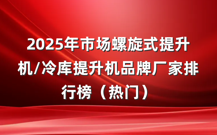 2025年市场螺旋式提升机/冷库提升机品牌厂家排行榜(热门)