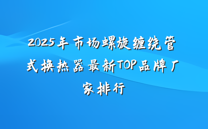 2025年市场螺旋缠绕管式换热器最新TOP品牌厂家排行