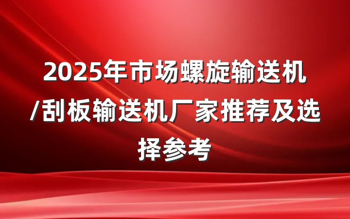 2025年市场螺旋输送机/刮板输送机厂家推荐及选择参考