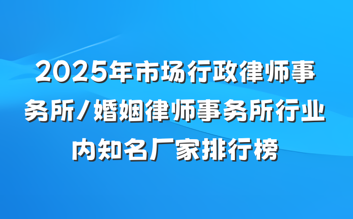 2025年市场行政律师事务所/婚姻律师事务所行业内知名厂家排行榜