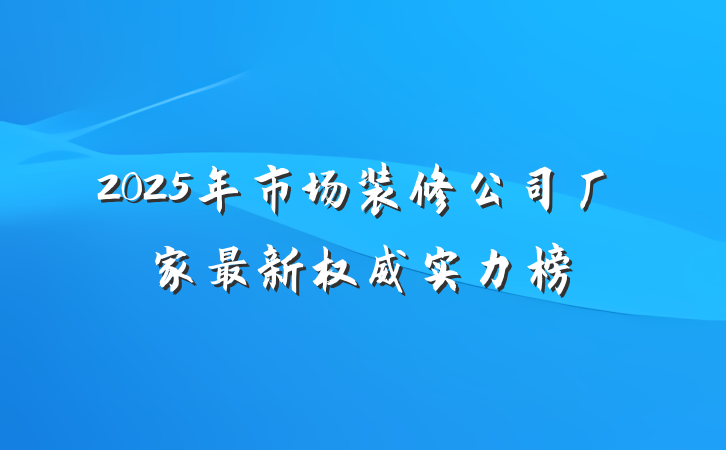 2025年市场装修公司厂家最新权威实力榜