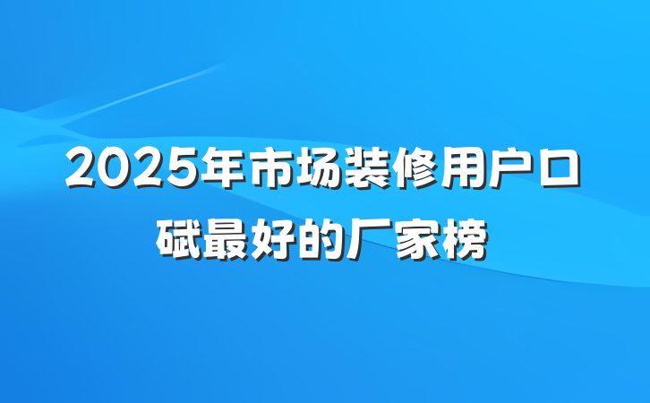2025年市场装修用户口碑最好的厂家榜
