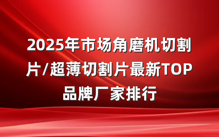 2025年市场角磨机切割片/超薄切割片最新TOP品牌厂家排行