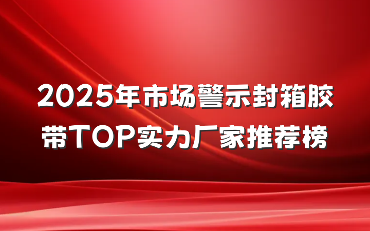 2025年市场警示封箱胶带TOP实力厂家推荐榜