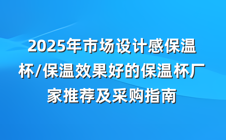 2025年市场设计感保温杯/保温效果好的保温杯厂家推荐及采购指南