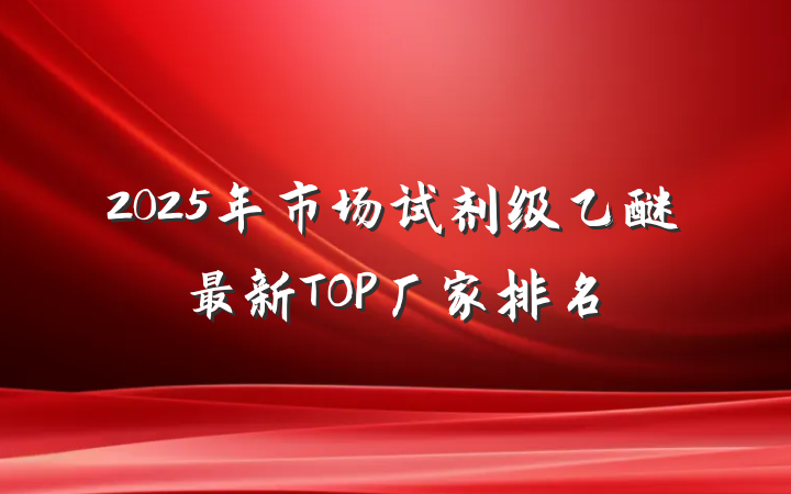 2025年市场试剂级乙醚最新TOP厂家排名