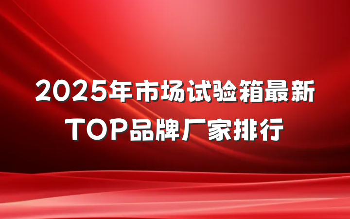 2025年市场试验箱最新TOP品牌厂家排行