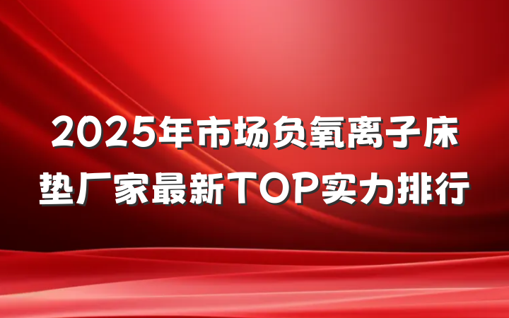 2025年市场负氧离子床垫厂家最新TOP实力排行