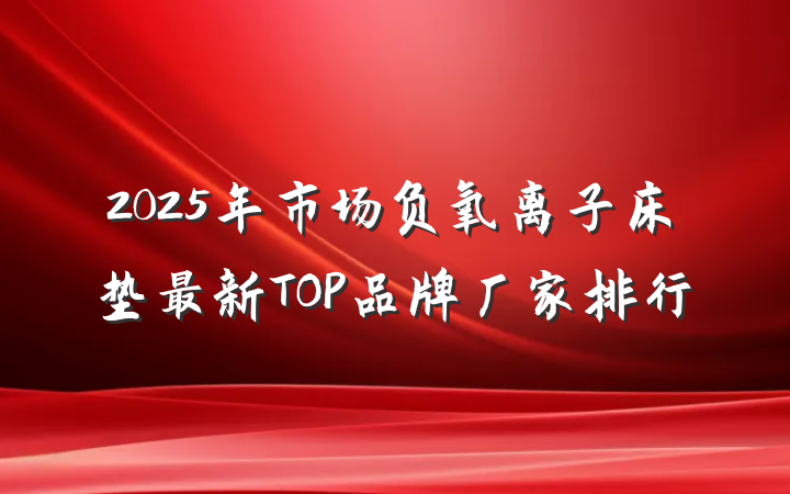 2025年市场负氧离子床垫最新TOP品牌厂家排行