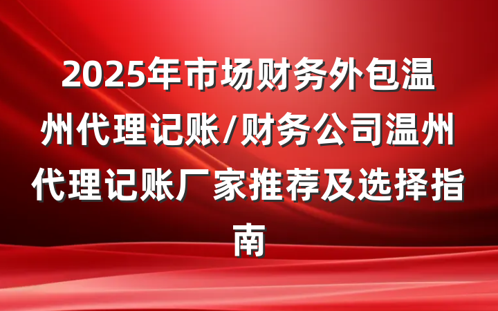 2025年市场财务外包温州代理记账/财务公司温州代理记账厂家推荐及选择指南