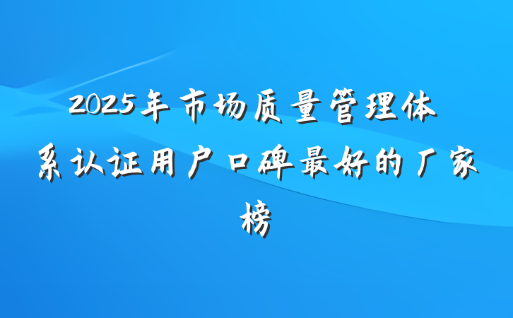 2025年市场质量管理体系认证用户口碑最好的厂家榜