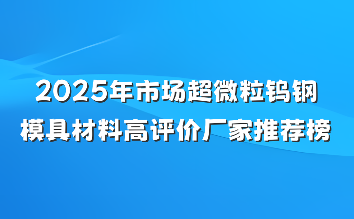 2025年市场超微粒钨钢模具材料高评价厂家推荐榜