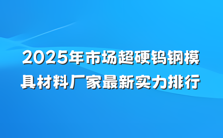 2025年市场超硬钨钢模具材料厂家最新实力排行