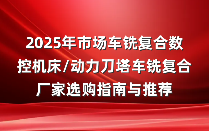 2025年市场车铣复合数控机床/动力刀塔车铣复合厂家选购指南与推荐