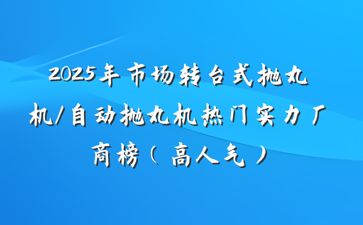 2025年市场转台式抛丸机/自动抛丸机热门实力厂商榜(高人气)