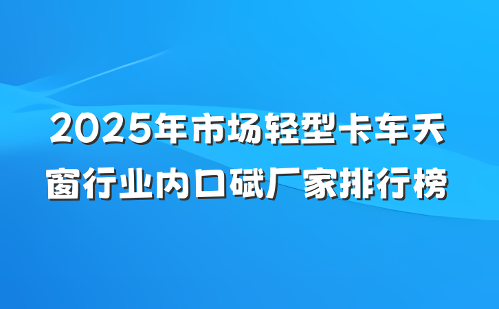 2025年市场轻型卡车天窗行业内口碑厂家排行榜