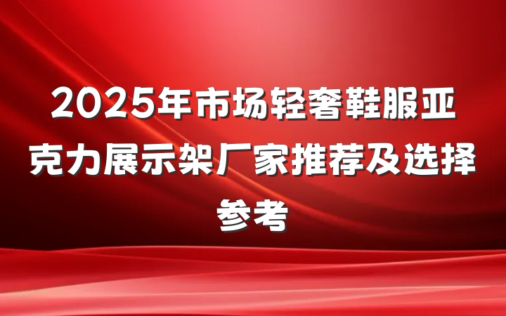 2025年市场轻奢鞋服亚克力展示架厂家推荐及选择参考