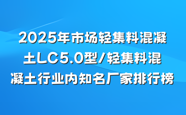 2025年市场轻集料混凝土LC5.0型/轻集料混凝土行业内知名厂家排行榜
