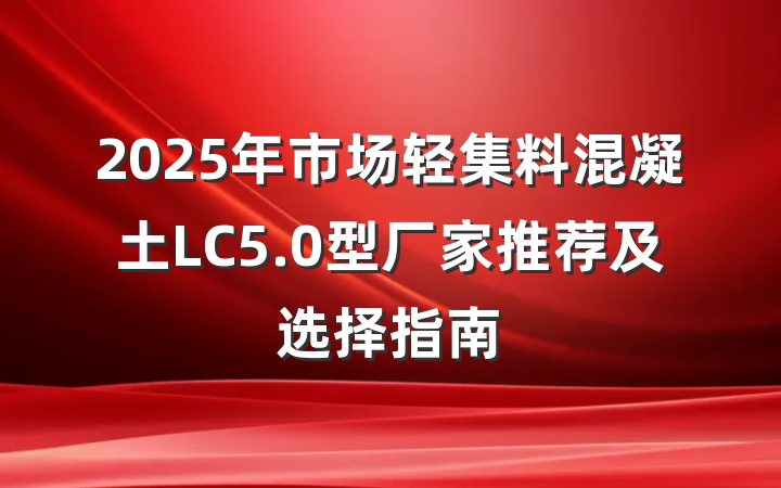 2025年市场轻集料混凝土LC5.0型厂家推荐及选择指南