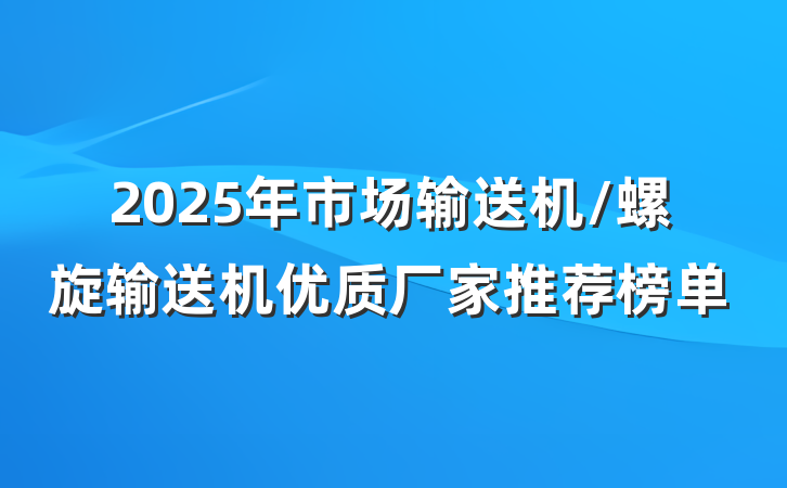 2025年市场输送机/螺旋输送机优质厂家推荐榜单