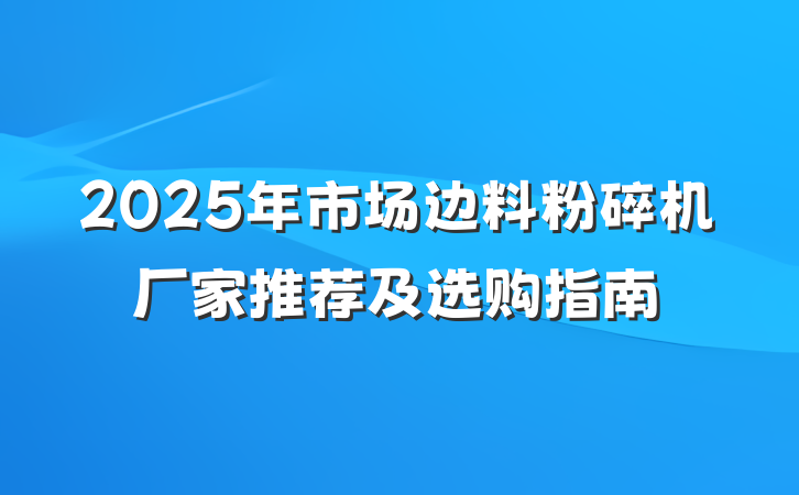 2025年市场边料粉碎机厂家推荐及选购指南