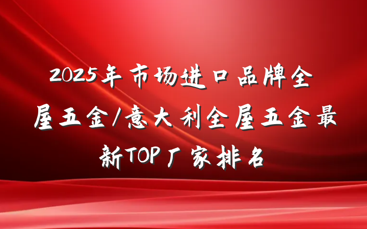 2025年市场进口品牌全屋五金/意大利全屋五金最新TOP厂家排名