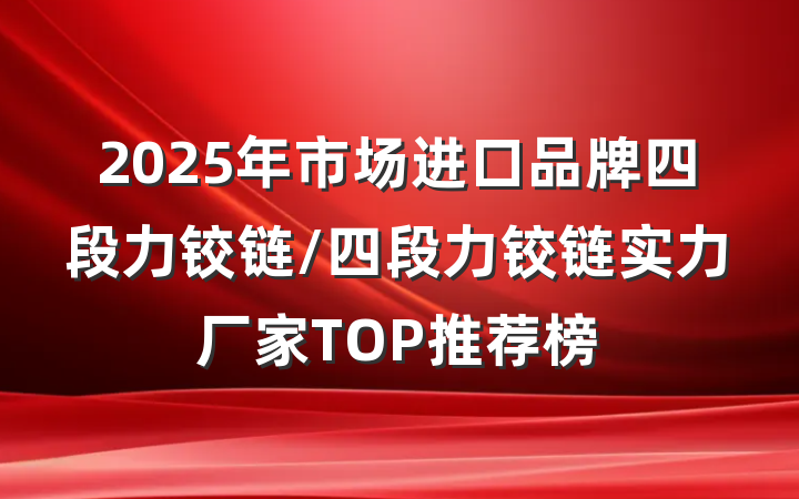 2025年市场进口品牌四段力铰链/四段力铰链实力厂家TOP推荐榜