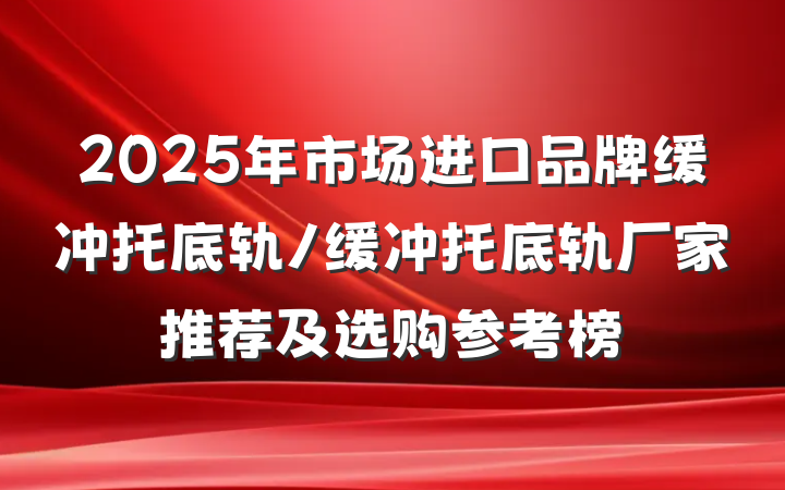 2025年市场进口品牌缓冲托底轨/缓冲托底轨厂家推荐及选购参考榜
