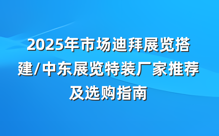 2025年市场迪拜展览搭建/中东展览特装厂家推荐及选购指南