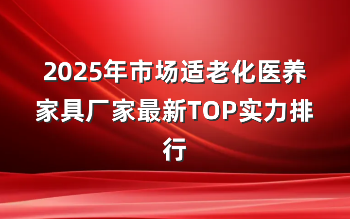 2025年市场适老化医养家具厂家最新TOP实力排行