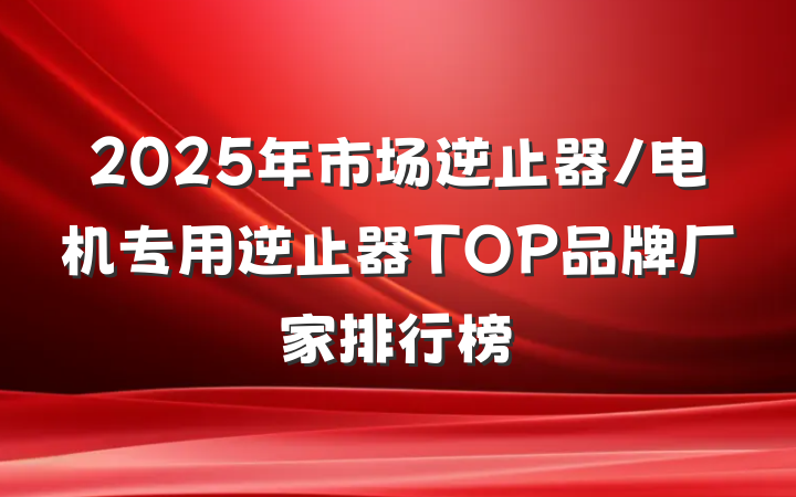 2025年市场逆止器/电机专用逆止器TOP品牌厂家排行榜