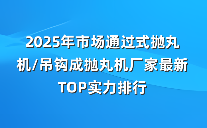 2025年市场通过式抛丸机/吊钩成抛丸机厂家最新TOP实力排行