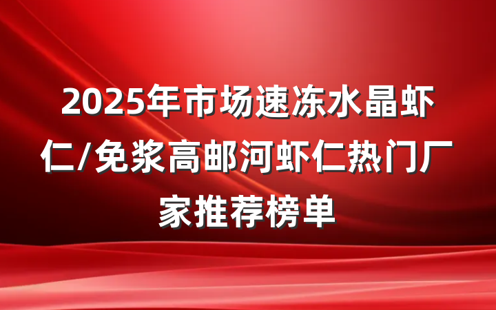 2025年市场速冻水晶虾仁/免浆高邮河虾仁热门厂家推荐榜单