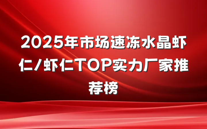 2025年市场速冻水晶虾仁/虾仁TOP实力厂家推荐榜