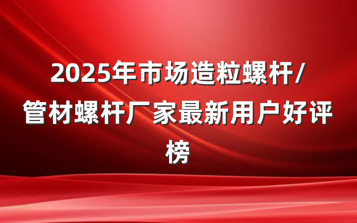 2025年市场造粒螺杆/管材螺杆厂家最新用户好评榜