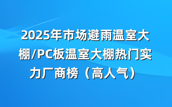 2025年市场避雨温室大棚/PC板温室大棚热门实力厂商榜（高人气）