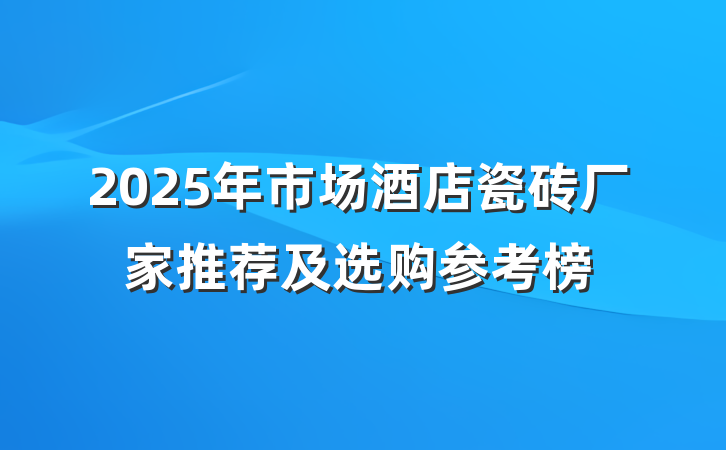 2025年市场酒店瓷砖厂家推荐及选购参考榜
