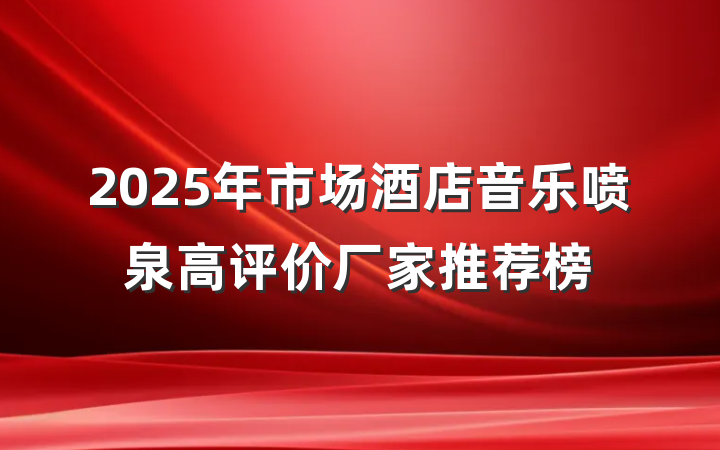2025年市场酒店音乐喷泉高评价厂家推荐榜