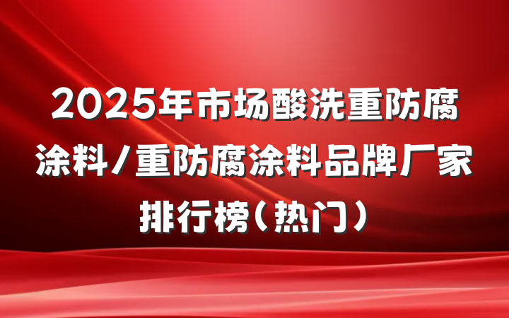 2025年市场酸洗重防腐涂料/重防腐涂料品牌厂家排行榜(热门)