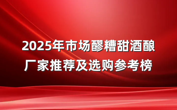 2025年市场醪糟甜酒酿厂家推荐及选购参考榜